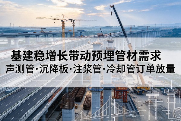 闽清基建稳增长带动预埋监测管材需求，声测管、沉降板、注浆管订单持续放量